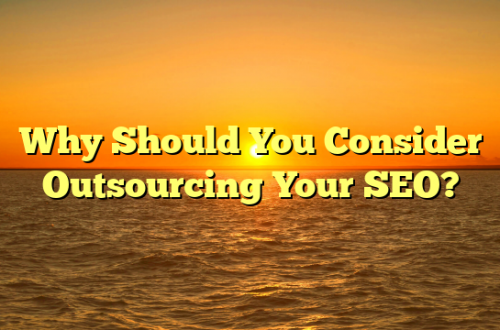 Why Should You Consider Outsourcing Your SEO?