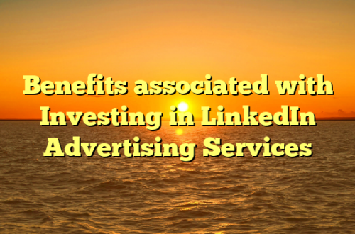 Benefits associated with Investing in LinkedIn Advertising Services