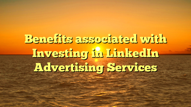 Benefits associated with Investing in LinkedIn Advertising Services