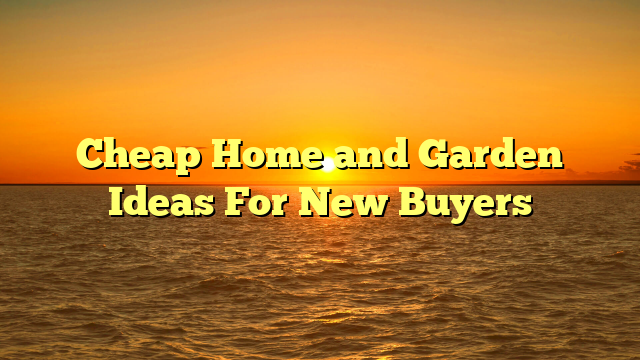 Cheap Home and Garden Ideas For New Buyers
