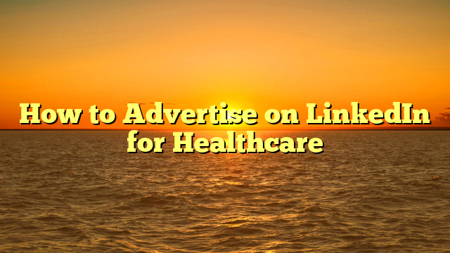 How to Advertise on LinkedIn for Healthcare