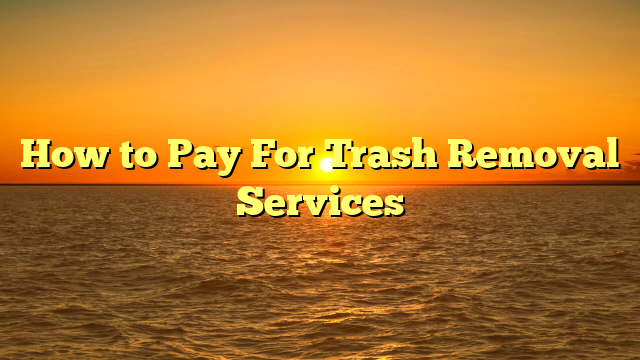 How to Pay For Trash Removal Services