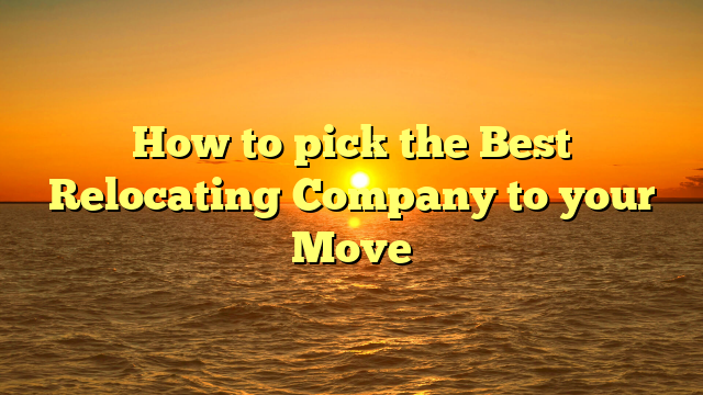 How to pick the Best Relocating Company to your Move