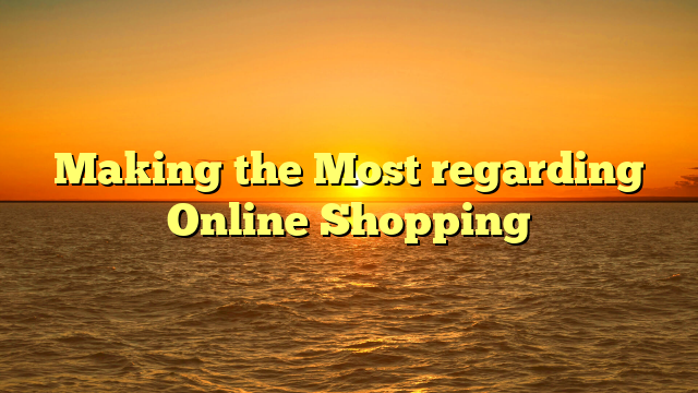 Making the Most regarding Online Shopping