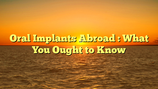 Oral Implants Abroad : What You Ought to Know