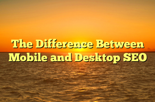 The Difference Between Mobile and Desktop SEO