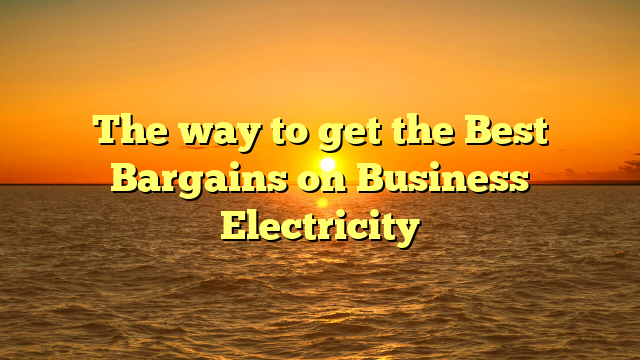 The way to get the Best Bargains on Business Electricity