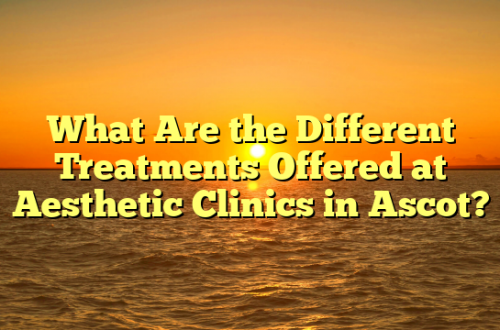What Are the Different Treatments Offered at Aesthetic Clinics in Ascot?