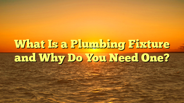 What Is a Plumbing Fixture and Why Do You Need One?
