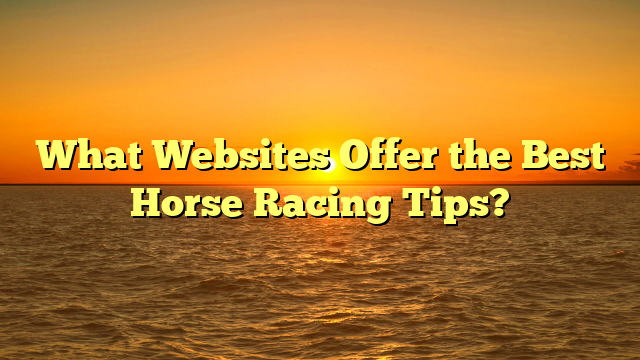 What Websites Offer the Best Horse Racing Tips?