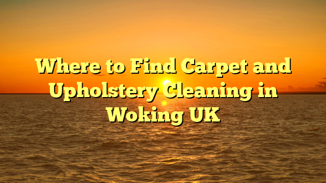 Where to Find Carpet and Upholstery Cleaning in Woking UK