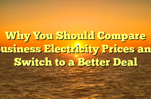 Why You Should Compare Business Electricity Prices and Switch to a Better Deal