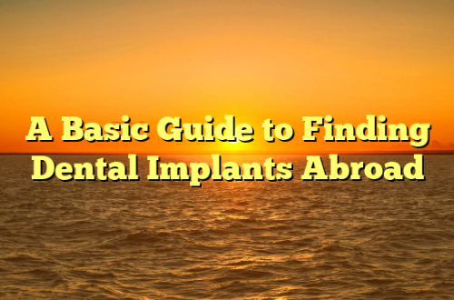 A Basic Guide to Finding Dental Implants Abroad