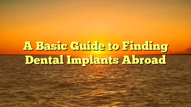 A Basic Guide to Finding Dental Implants Abroad