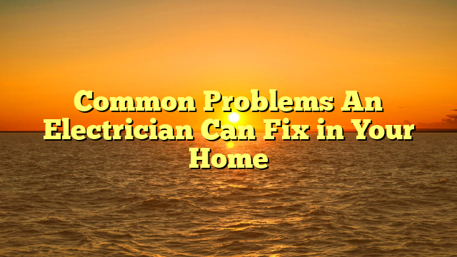 Common Problems An Electrician Can Fix in Your Home