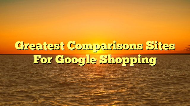 Greatest Comparisons Sites For Google Shopping