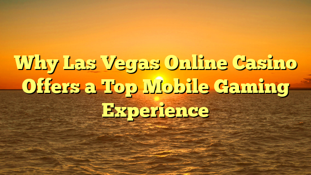 Why Las Vegas Online Casino Offers a Top Mobile Gaming Experience